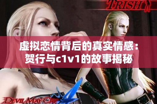 虚拟恋情背后的真实情感：贺行与c1v1的故事揭秘