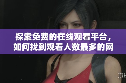 探索免费的在线观看平台，如何找到观看人数最多的网站