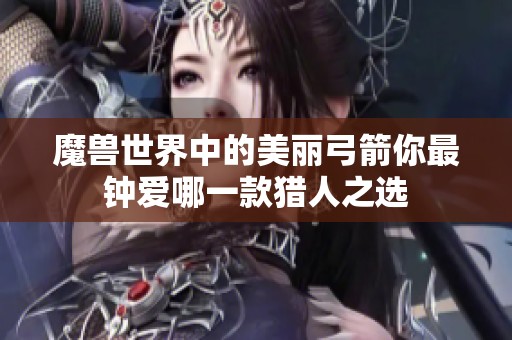 魔兽世界中的美丽弓箭你最钟爱哪一款猎人之选