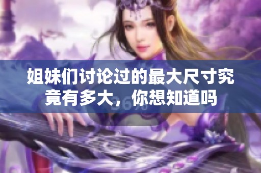 姐妹们讨论过的最大尺寸究竟有多大，你想知道吗