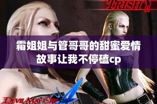 霜姐姐与管哥哥的甜蜜爱情故事让我不停磕cp