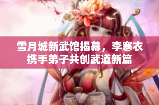 雪月城新武馆揭幕，李寒衣携手弟子共创武道新篇