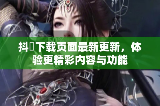 抖抈下载页面最新更新，体验更精彩内容与功能