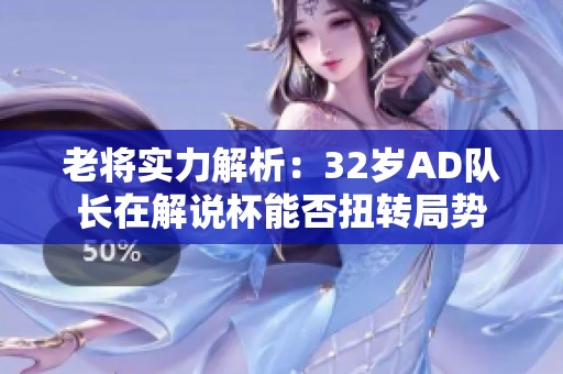 老将实力解析：32岁AD队长在解说杯能否扭转局势