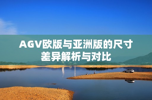 AGV欧版与亚洲版的尺寸差异解析与对比
