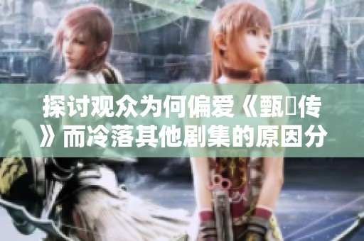 探讨观众为何偏爱《甄嬛传》而冷落其他剧集的原因分析