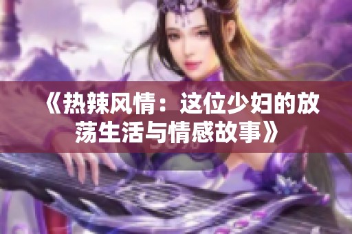 《热辣风情：这位少妇的放荡生活与情感故事》