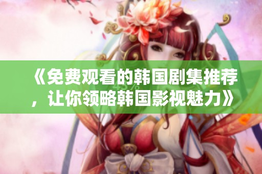 《免费观看的韩国剧集推荐，让你领略韩国影视魅力》