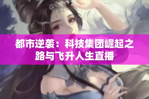 都市逆袭：科技集团崛起之路与飞升人生直播