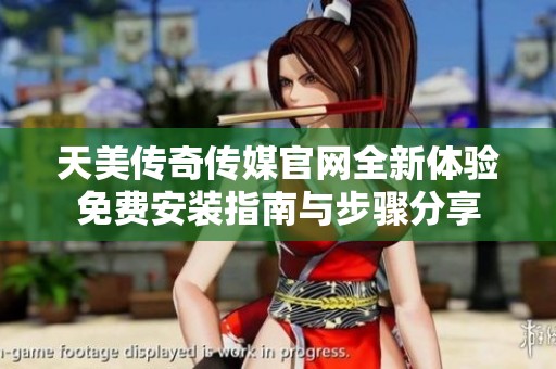 天美传奇传媒官网全新体验免费安装指南与步骤分享