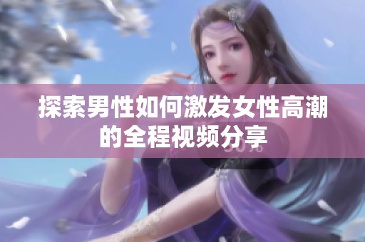 探索男性如何激发女性高潮的全程视频分享