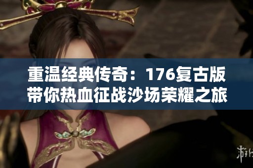 重温经典传奇：176复古版带你热血征战沙场荣耀之旅