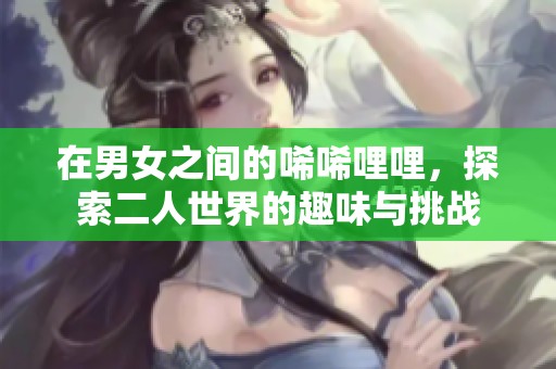在男女之间的唏唏哩哩，探索二人世界的趣味与挑战