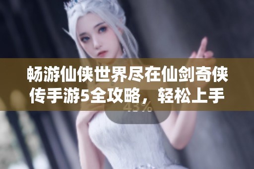 畅游仙侠世界尽在仙剑奇侠传手游5全攻略，轻松上手乐享游戏体验