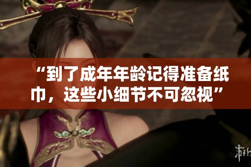 “到了成年年龄记得准备纸巾，这些小细节不可忽视”