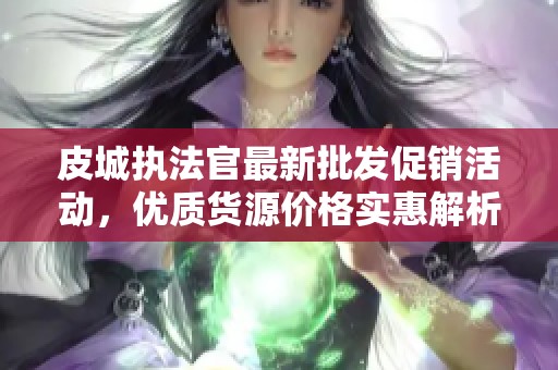 皮城执法官最新批发促销活动，优质货源价格实惠解析