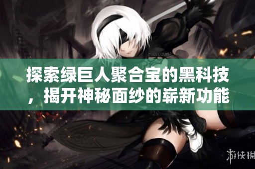 探索绿巨人聚合宝的黑科技，揭开神秘面纱的崭新功能