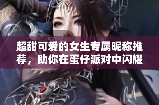 超甜可爱的女生专属昵称推荐，助你在蛋仔派对中闪耀！