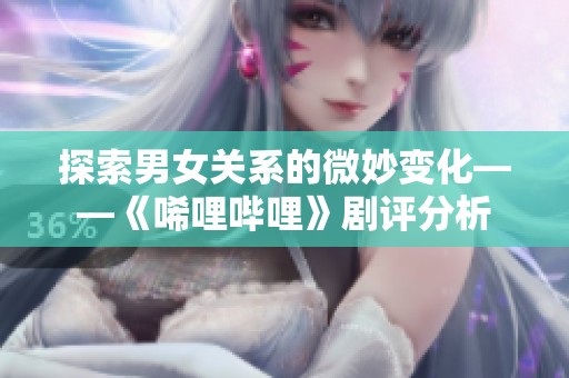 探索男女关系的微妙变化——《唏哩哔哩》剧评分析