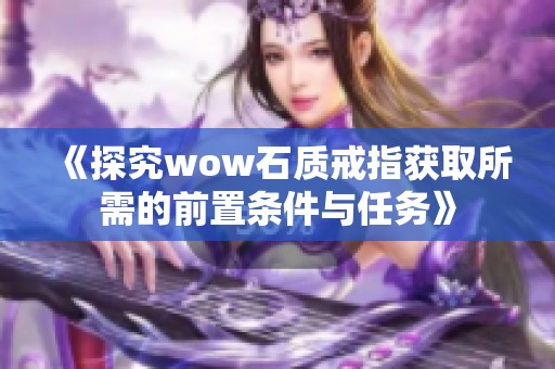 《探究wow石质戒指获取所需的前置条件与任务》