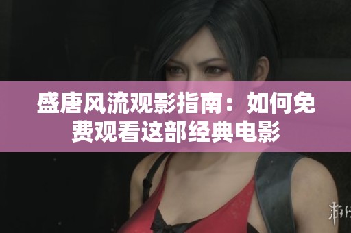 盛唐风流观影指南：如何免费观看这部经典电影