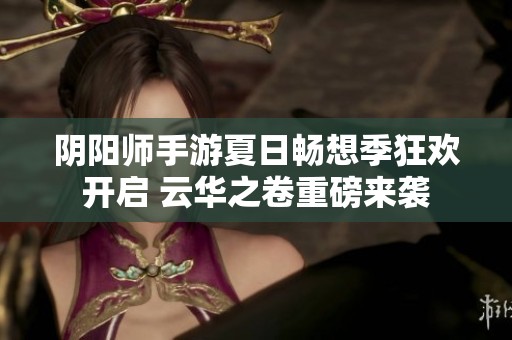 阴阳师手游夏日畅想季狂欢开启 云华之卷重磅来袭