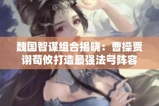 魏国智谋组合揭晓：曹操贾诩荀攸打造最强法弓阵容