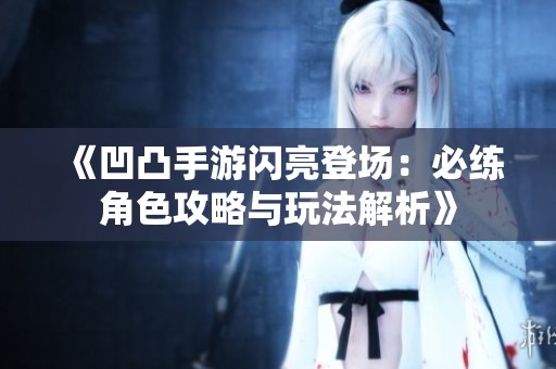 《凹凸手游闪亮登场：必练角色攻略与玩法解析》