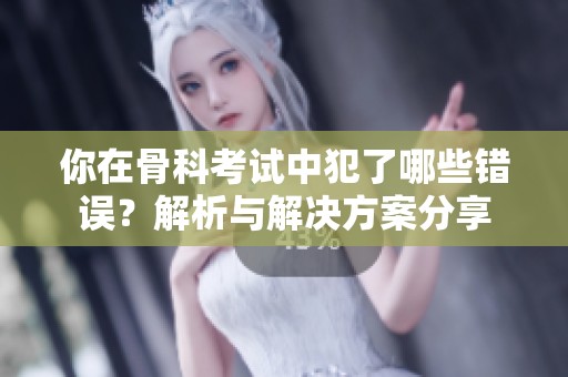 你在骨科考试中犯了哪些错误？解析与解决方案分享