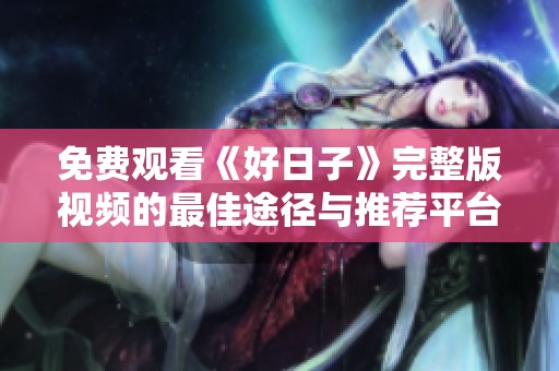 免费观看《好日子》完整版视频的最佳途径与推荐平台