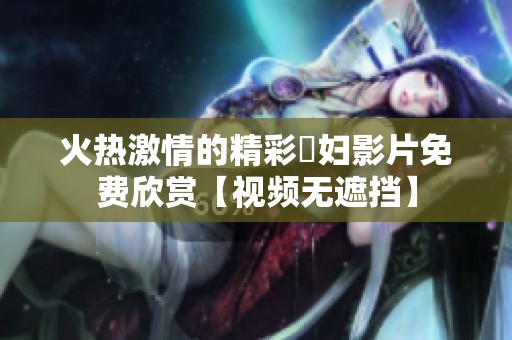 火热激情的精彩婬妇影片免费欣赏【视频无遮挡】