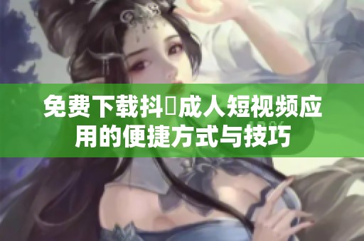 免费下载抖抈成人短视频应用的便捷方式与技巧