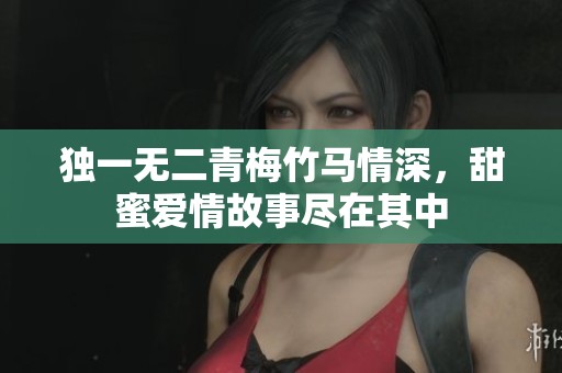 独一无二青梅竹马情深，甜蜜爱情故事尽在其中