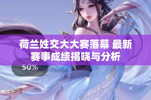 荷兰姓交大大赛落幕 最新赛事成绩揭晓与分析