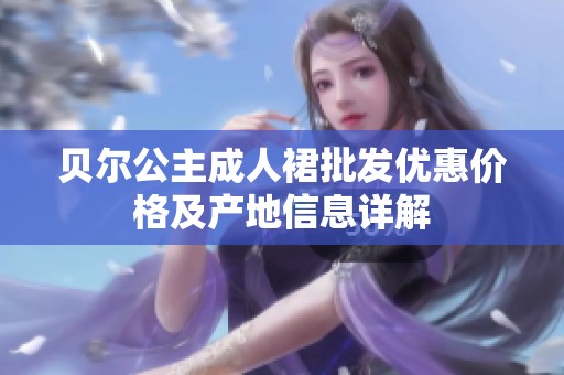 贝尔公主成人裙批发优惠价格及产地信息详解