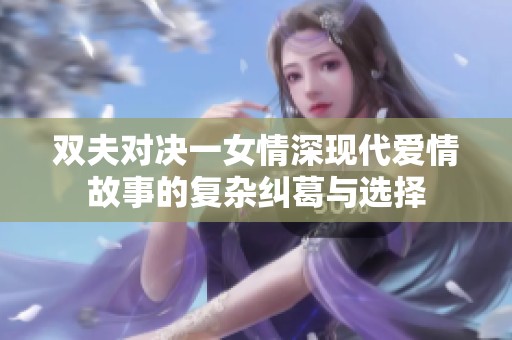 双夫对决一女情深现代爱情故事的复杂纠葛与选择