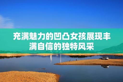 充满魅力的凹凸女孩展现丰满自信的独特风采