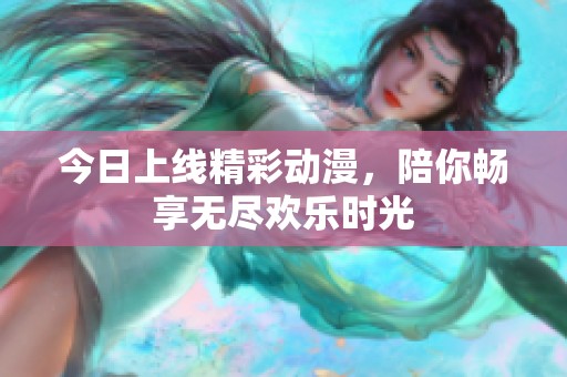 今日上线精彩动漫，陪你畅享无尽欢乐时光