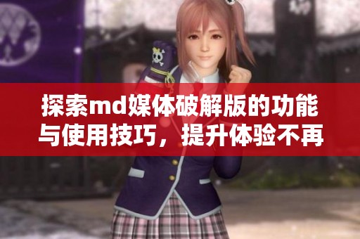探索md媒体破解版的功能与使用技巧，提升体验不再难