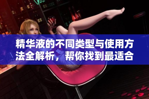 精华液的不同类型与使用方法全解析，帮你找到最适合的产品