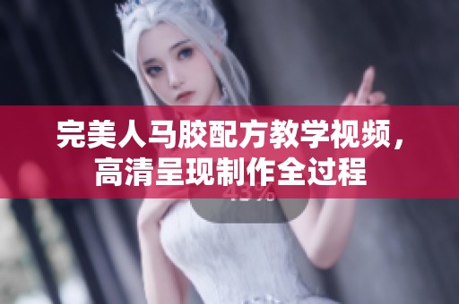 完美人马胶配方教学视频，高清呈现制作全过程