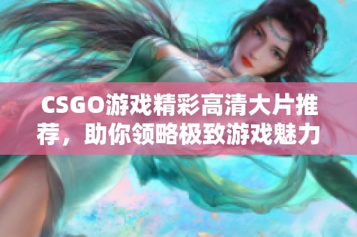 CSGO游戏精彩高清大片推荐，助你领略极致游戏魅力