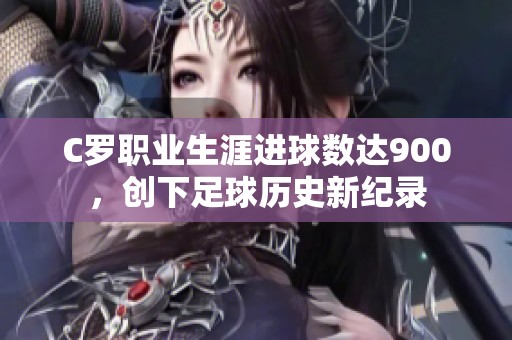 C罗职业生涯进球数达900，创下足球历史新纪录