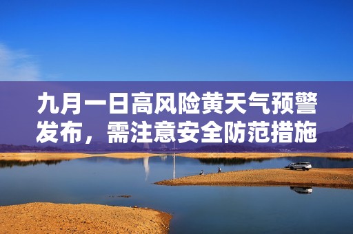九月一日高风险黄天气预警发布，需注意安全防范措施