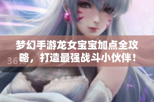 梦幻手游龙女宝宝加点全攻略，打造最强战斗小伙伴！