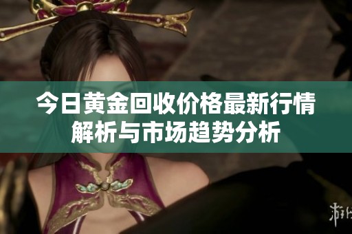今日黄金回收价格最新行情解析与市场趋势分析