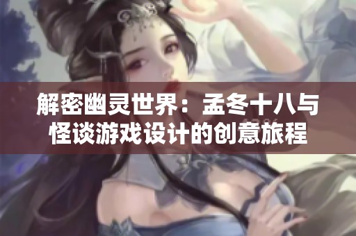 解密幽灵世界：孟冬十八与怪谈游戏设计的创意旅程