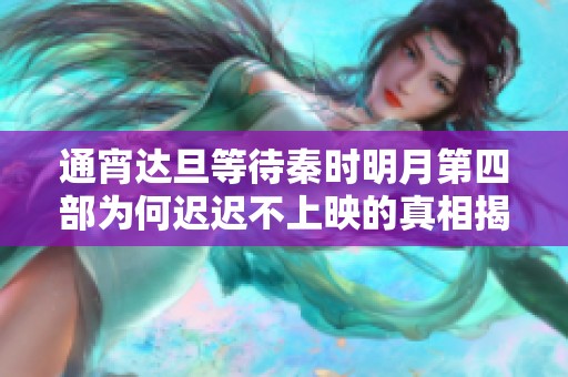 通宵达旦等待秦时明月第四部为何迟迟不上映的真相揭秘