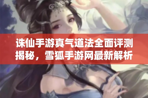 诛仙手游真气道法全面评测揭秘，雪狐手游网最新解析