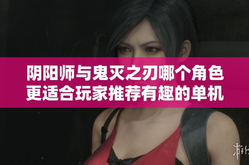 阴阳师与鬼灭之刃哪个角色更适合玩家推荐有趣的单机手游